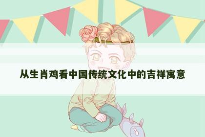 从生肖鸡看中国传统文化中的吉祥寓意