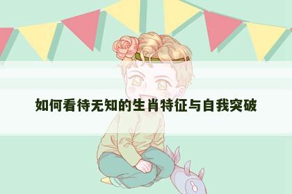 如何看待无知的生肖特征与自我突破