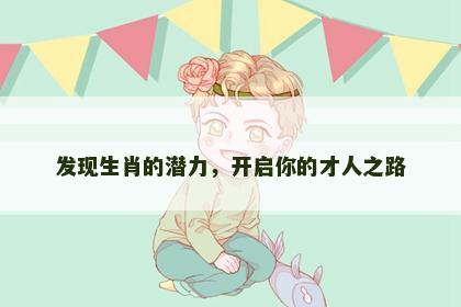 发现生肖的潜力，开启你的才人之路