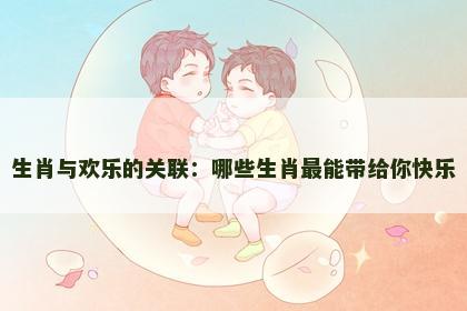 生肖与欢乐的关联：哪些生肖最能带给你快乐