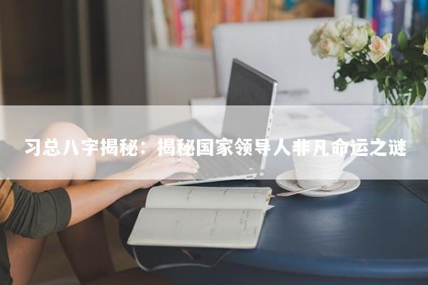 习总八字揭秘：揭秘国家领导人非凡命运之谜