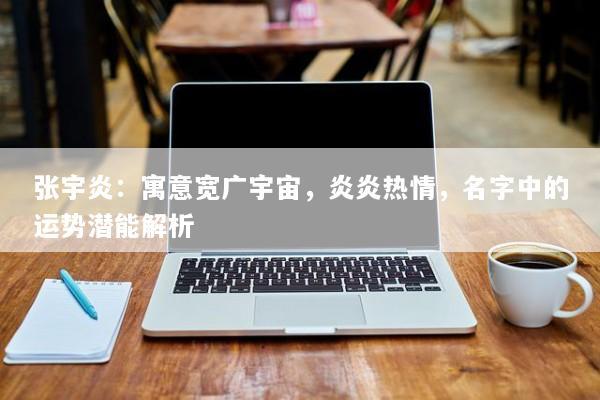 张宇炎：寓意宽广宇宙，炎炎热情，名字中的运势潜能解析
