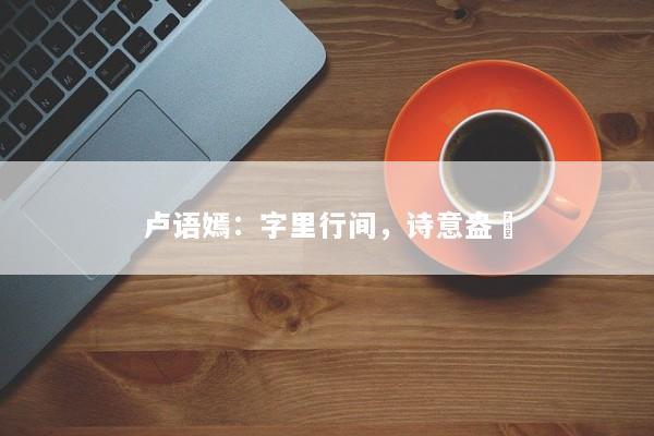 卢语嫣：字里行间，诗意盎焿