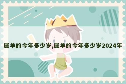 属羊的今年多少岁,属羊的今年多少岁2024年