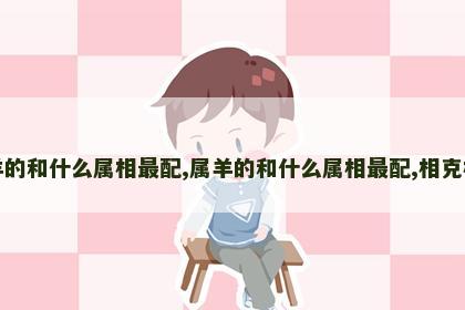 属羊的和什么属相最配,属羊的和什么属相最配,相克相冲