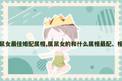 属鼠女最佳婚配属相,属鼠女的和什么属相最配、相克