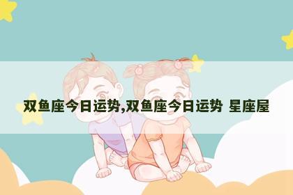 双鱼座今日运势,双鱼座今日运势 星座屋