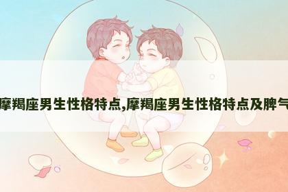 摩羯座男生性格特点,摩羯座男生性格特点及脾气