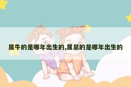 属牛的是哪年出生的,属鼠的是哪年出生的