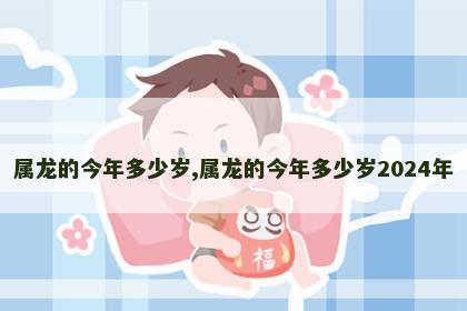 属龙的今年多少岁,属龙的今年多少岁2024年