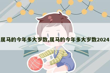 属马的今年多大岁数,属马的今年多大岁数2024