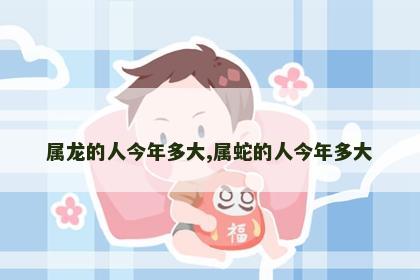 属龙的人今年多大,属蛇的人今年多大