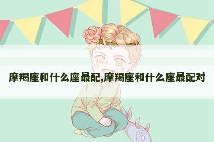 摩羯座和什么座最配,摩羯座和什么座最配对