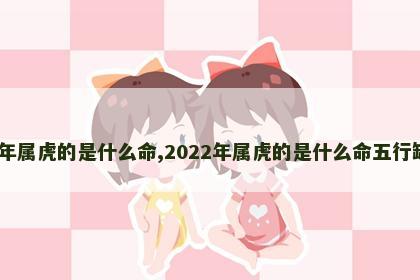 2022年属虎的是什么命,2022年属虎的是什么命五行缺什么