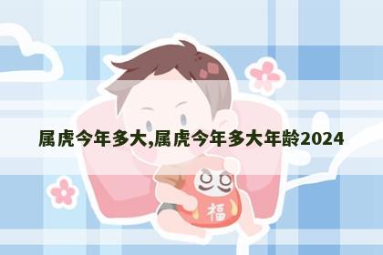 属虎今年多大,属虎今年多大年龄2024