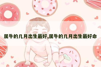 属牛的几月出生最好,属牛的几月出生最好命