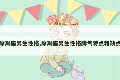 摩羯座男生性格,摩羯座男生性格脾气特点和缺点