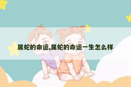 属蛇的命运,属蛇的命运一生怎么样