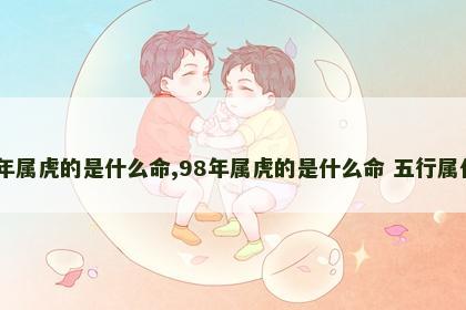 98年属虎的是什么命,98年属虎的是什么命 五行属什么