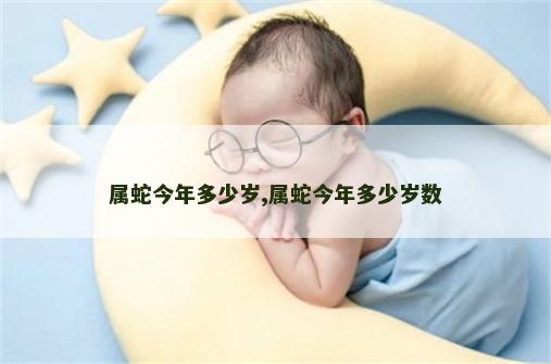 属蛇今年多少岁,属蛇今年多少岁数