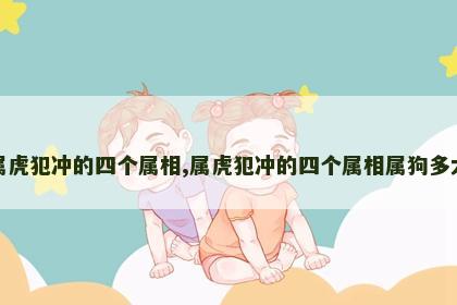 属虎犯冲的四个属相,属虎犯冲的四个属相属狗多大