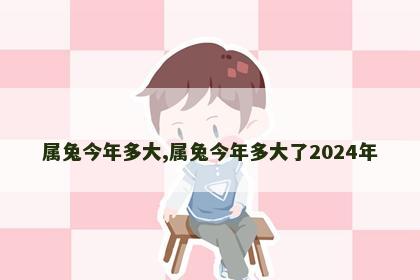 属兔今年多大,属兔今年多大了2024年