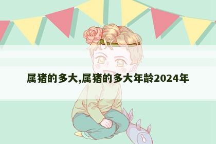 属猪的多大,属猪的多大年龄2024年