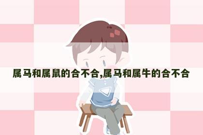 属马和属鼠的合不合,属马和属牛的合不合