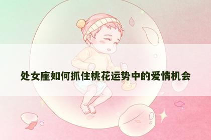 处女座如何抓住桃花运势中的爱情机会