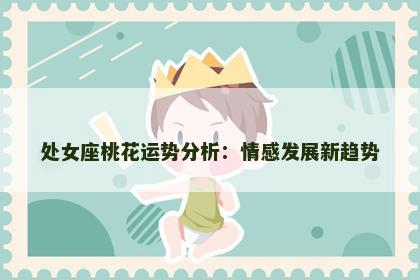 处女座桃花运势分析：情感发展新趋势