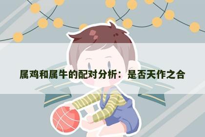 属鸡和属牛的配对分析：是否天作之合