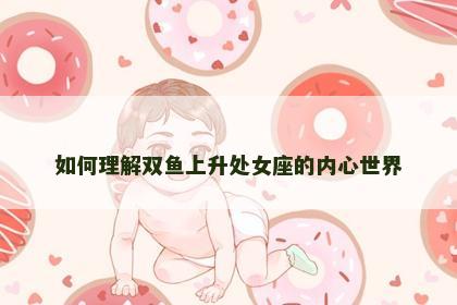 如何理解双鱼上升处女座的内心世界