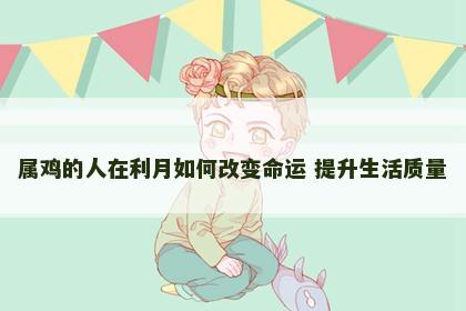 属鸡的人在利月如何改变命运 提升生活质量