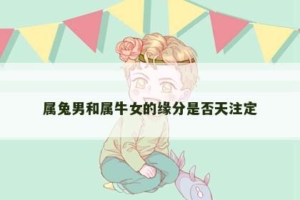属兔男和属牛女的缘分是否天注定