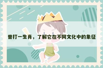 曾打一生肖，了解它在不同文化中的象征