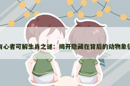 有心者可解生肖之谜：揭开隐藏在背后的动物象征