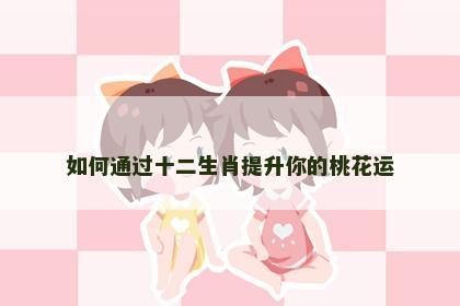 如何通过十二生肖提升你的桃花运