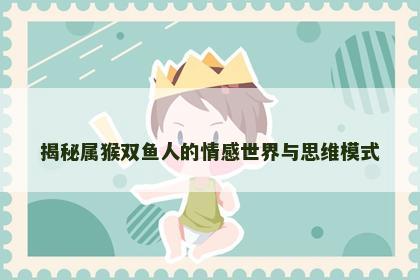 揭秘属猴双鱼人的情感世界与思维模式
