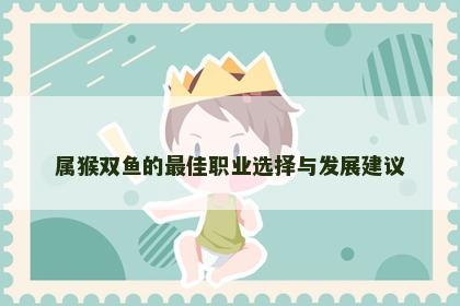 属猴双鱼的最佳职业选择与发展建议