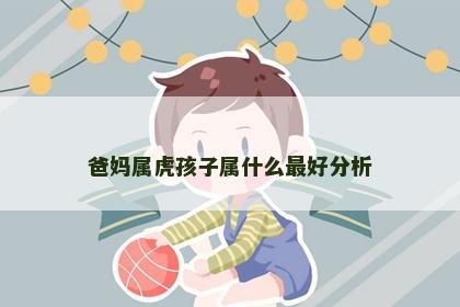 爸妈属虎孩子属什么最好分析