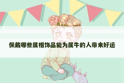 佩戴哪些属相饰品能为属牛的人带来好运