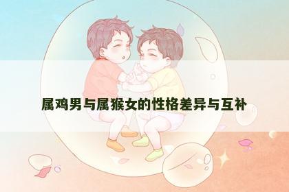 属鸡男与属猴女的性格差异与互补