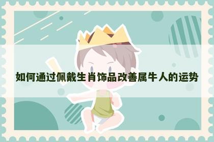 如何通过佩戴生肖饰品改善属牛人的运势