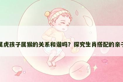 妈妈属虎孩子属猴的关系和谐吗？探究生肖搭配的亲子互动