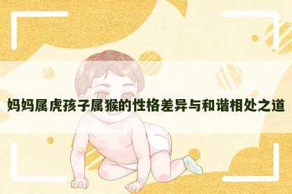 妈妈属虎孩子属猴的性格差异与和谐相处之道