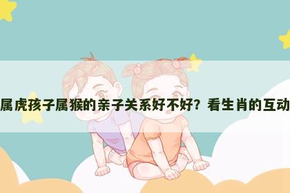 妈妈属虎孩子属猴的亲子关系好不好？看生肖的互动密码