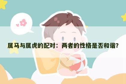 属马与属虎的配对：两者的性格是否和谐？