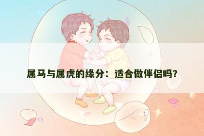 属马与属虎的缘分：适合做伴侣吗？