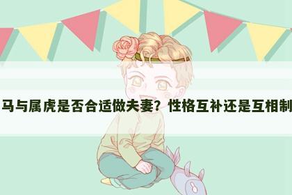 属马与属虎是否合适做夫妻？性格互补还是互相制约