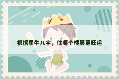 根据属牛八字，住哪个楼层更旺运